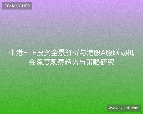 中港ETF投资全景解析与港股A股联动机会深度观察趋势与策略研究