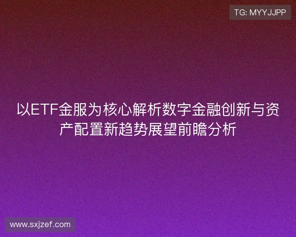 以ETF金服为核心解析数字金融创新与资产配置新趋势展望前瞻分析