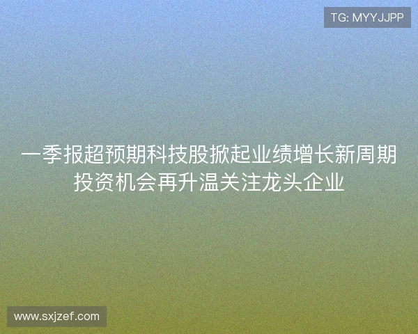 一季报超预期科技股掀起业绩增长新周期投资机会再升温关注龙头企业