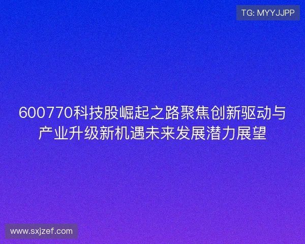 600770科技股崛起之路聚焦创新驱动与产业升级新机遇未来发展潜力展望
